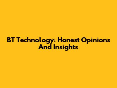 BT Technology: Honest Opinions And Insights