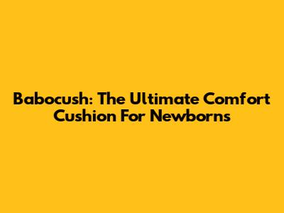 Babocush: The Ultimate Comfort Cushion For Newborns