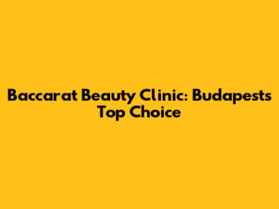 Baccarat Beauty Clinic: Budapest's Top Choice