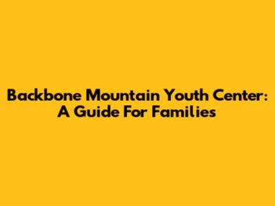 Backbone Mountain Youth Center: A Guide For Families