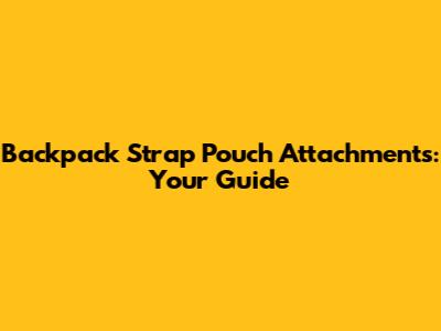 Backpack Strap Pouch Attachments: Your Guide