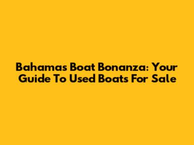 Bahamas Boat Bonanza: Your Guide To Used Boats For Sale