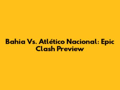 Bahia Vs. Atlético Nacional: Epic Clash Preview