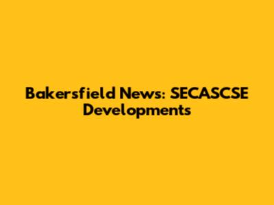 Bakersfield News: SECASCSE Developments