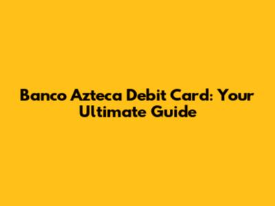 Banco Azteca Debit Card: Your Ultimate Guide
