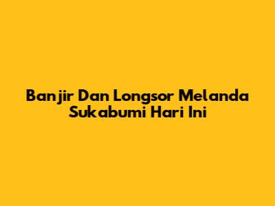 Banjir Dan Longsor Melanda Sukabumi Hari Ini