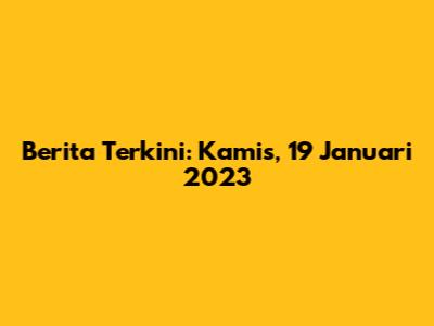 Berita Terkini: Kamis, 19 Januari 2023
