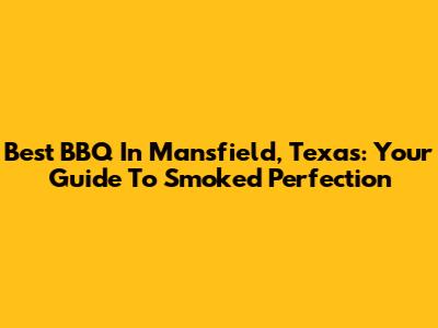Best BBQ In Mansfield, Texas: Your Guide To Smoked Perfection