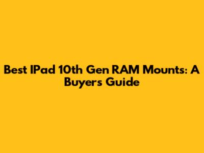 Best IPad 10th Gen RAM Mounts: A Buyer's Guide
