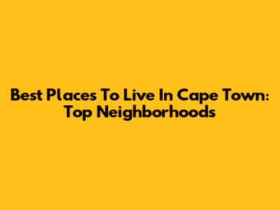 Best Places To Live In Cape Town: Top Neighborhoods
