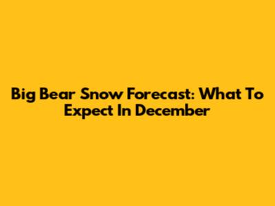 Big Bear Snow Forecast: What To Expect In December