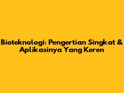 Bioteknologi: Pengertian Singkat & Aplikasinya Yang Keren