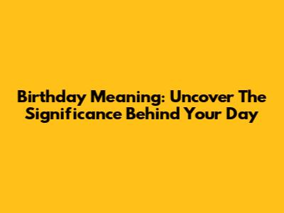 Birthday Meaning: Uncover The Significance Behind Your Day