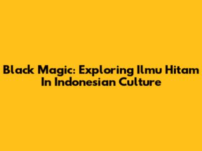 Black Magic: Exploring Ilmu Hitam In Indonesian Culture
