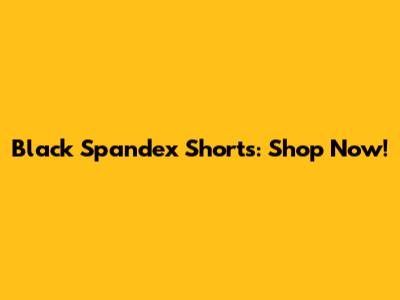 Black Spandex Shorts: Shop Now!
