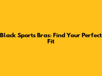 Black Sports Bras: Find Your Perfect Fit