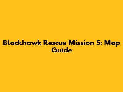 Blackhawk Rescue Mission 5: Map Guide