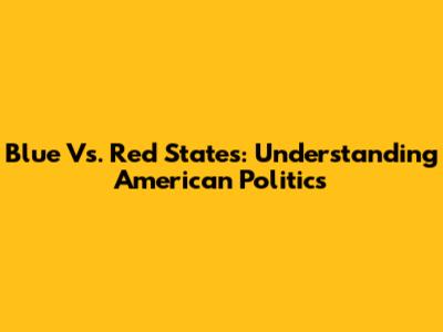 Blue Vs. Red States: Understanding American Politics