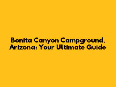 Bonita Canyon Campground, Arizona: Your Ultimate Guide