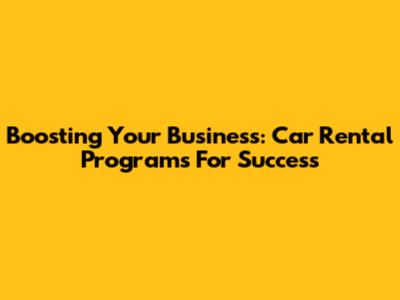 Boosting Your Business: Car Rental Programs For Success