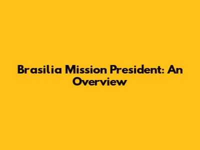 Brasilia Mission President: An Overview
