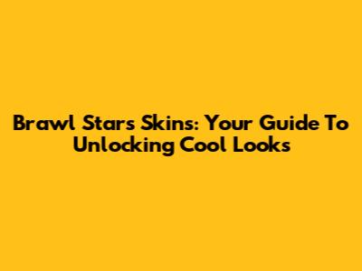 Brawl Stars Skins: Your Guide To Unlocking Cool Looks