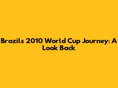Brazil's 2010 World Cup Journey: A Look Back