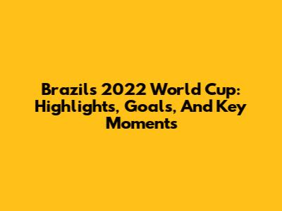 Brazil's 2022 World Cup: Highlights, Goals, And Key Moments
