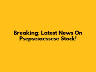 Breaking: Latest News On Psepseiaessese Stock!