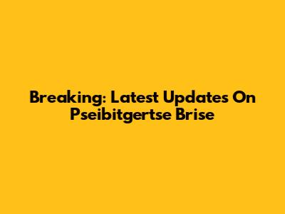 Breaking: Latest Updates On Pseibitgertse Brise
