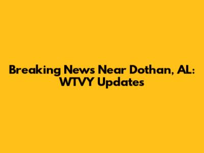 Breaking News Near Dothan, AL: WTVY Updates