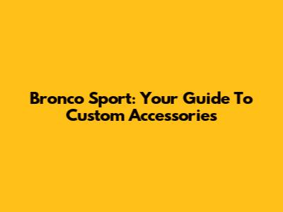 Bronco Sport: Your Guide To Custom Accessories