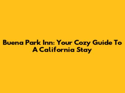 Buena Park Inn: Your Cozy Guide To A California Stay
