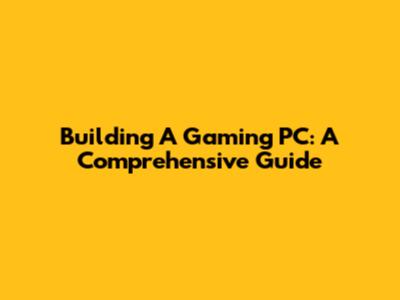 Building A Gaming PC: A Comprehensive Guide