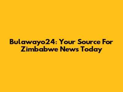 Bulawayo24: Your Source For Zimbabwe News Today