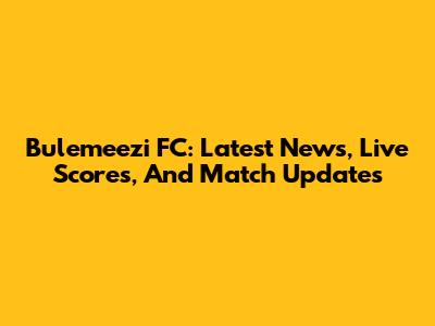Bulemeezi FC: Latest News, Live Scores, And Match Updates