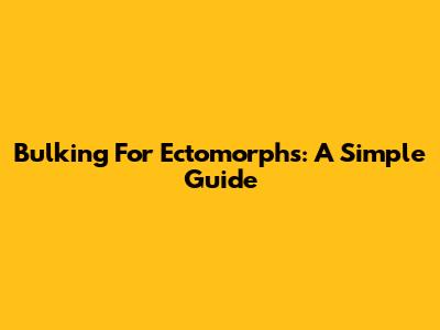 Bulking For Ectomorphs: A Simple Guide