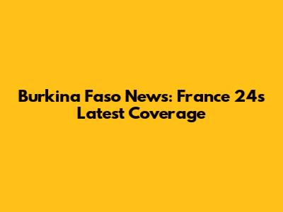 Burkina Faso News: France 24's Latest Coverage