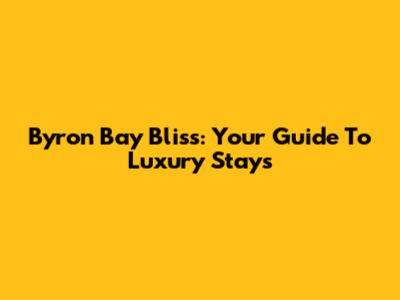 Byron Bay Bliss: Your Guide To Luxury Stays