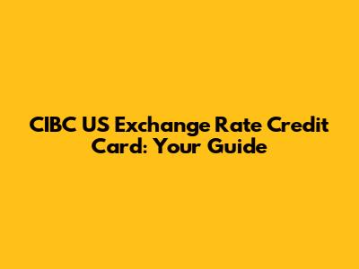 CIBC US Exchange Rate Credit Card: Your Guide