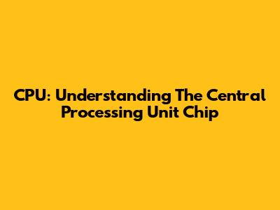CPU: Understanding The Central Processing Unit Chip