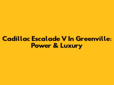 Cadillac Escalade V In Greenville: Power & Luxury
