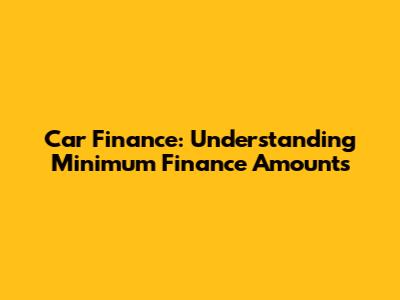 Car Finance: Understanding Minimum Finance Amounts