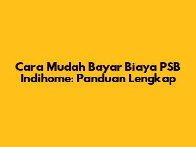 Cara Mudah Bayar Biaya PSB Indihome: Panduan Lengkap