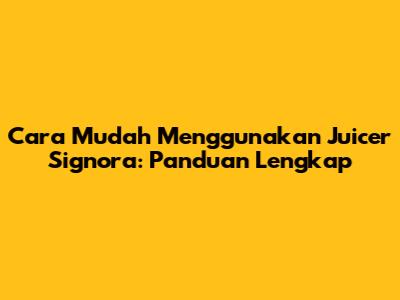 Cara Mudah Menggunakan Juicer Signora: Panduan Lengkap