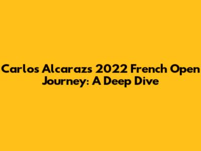 Carlos Alcaraz's 2022 French Open Journey: A Deep Dive