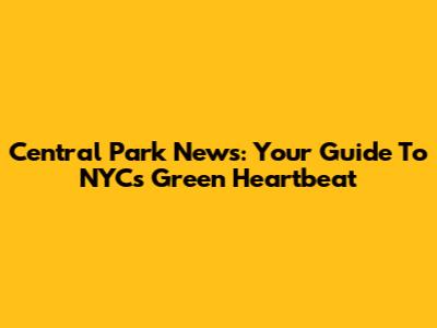 Central Park News: Your Guide To NYC's Green Heartbeat