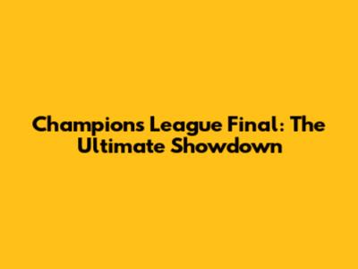 Champions League Final: The Ultimate Showdown