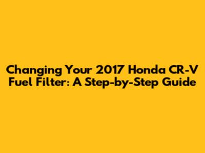 Changing Your 2017 Honda CR-V Fuel Filter: A Step-by-Step Guide