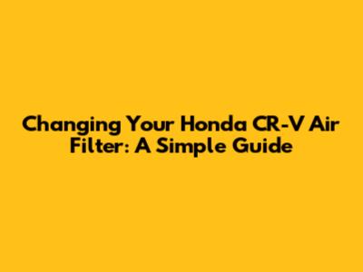 Changing Your Honda CR-V Air Filter: A Simple Guide